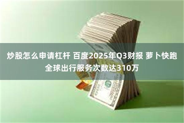炒股怎么申请杠杆 百度2025年Q3财报 萝卜快跑全球出行服务次数达310万