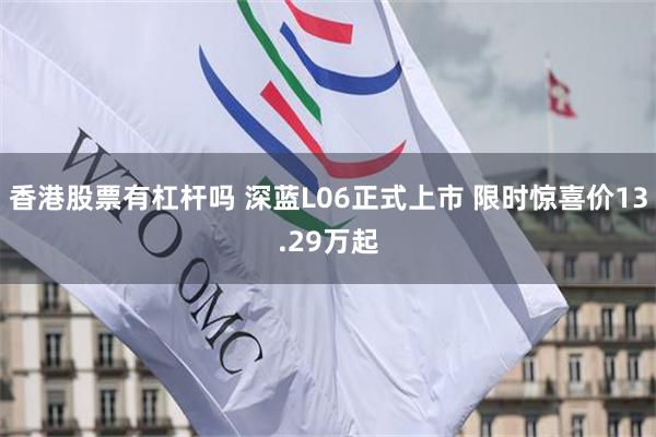 香港股票有杠杆吗 深蓝L06正式上市 限时惊喜价13.29万起