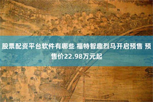 股票配资平台软件有哪些 福特智趣烈马开启预售 预售价22.98万元起