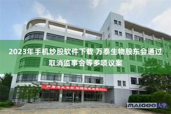 2023年手机炒股软件下载 万泰生物股东会通过取消监事会等多项议案