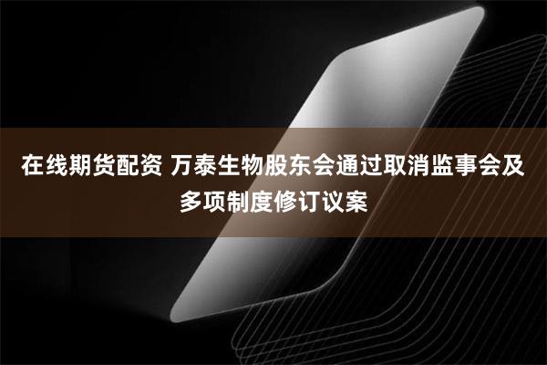 在线期货配资 万泰生物股东会通过取消监事会及多项制度修订议案