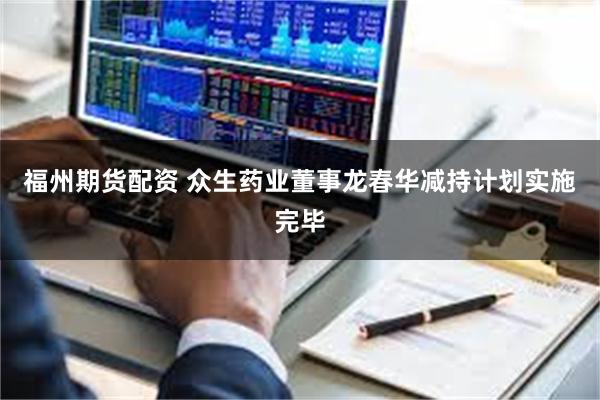 福州期货配资 众生药业董事龙春华减持计划实施完毕