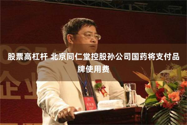 股票高杠杆 北京同仁堂控股孙公司国药将支付品牌使用费