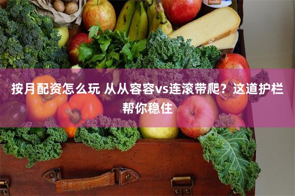 按月配资怎么玩 从从容容vs连滚带爬？这道护栏帮你稳住