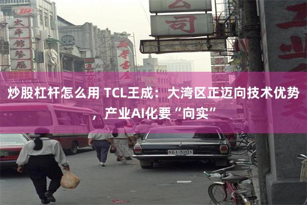 炒股杠杆怎么用 TCL王成：大湾区正迈向技术优势，产业AI化要“向实”