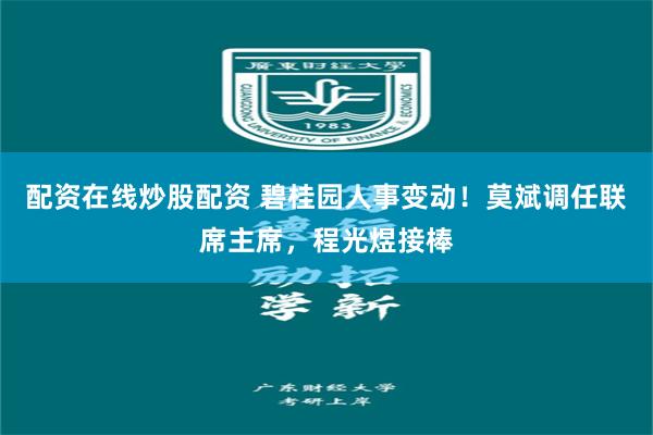 配资在线炒股配资 碧桂园人事变动！莫斌调任联席主席，程光煜接棒