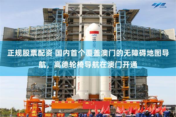 正规股票配资 国内首个覆盖澳门的无障碍地图导航，高德轮椅导航在澳门开通