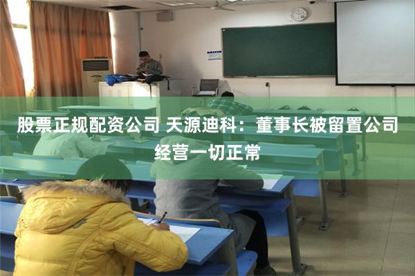 股票正规配资公司 天源迪科：董事长被留置公司经营一切正常