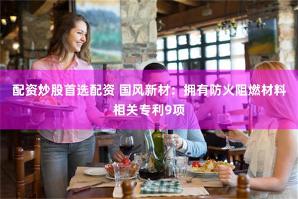 配资炒股首选配资 国风新材：拥有防火阻燃材料相关专利9项