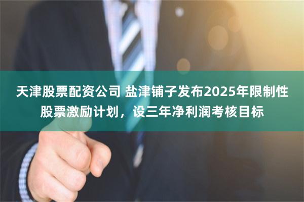 天津股票配资公司 盐津铺子发布2025年限制性股票激励计划,设三年净利润考核目标