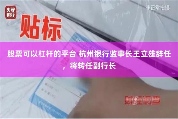 股票可以杠杆的平台 杭州银行监事长王立雄辞任，将转任副行长