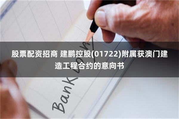股票配资招商 建鹏控股(01722)附属获澳门建造工程合约的意向书