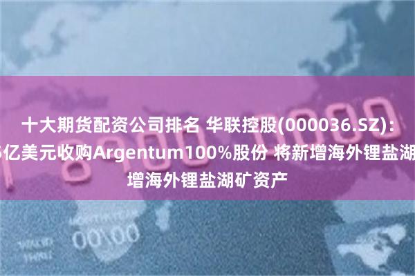 十大期货配资公司排名 华联控股(000036.SZ)：拟1.75亿美元收购Argentum100%股份 将新增海外锂盐湖矿资产
