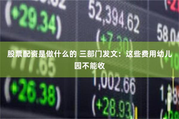 股票配资是做什么的 三部门发文：这些费用幼儿园不能收