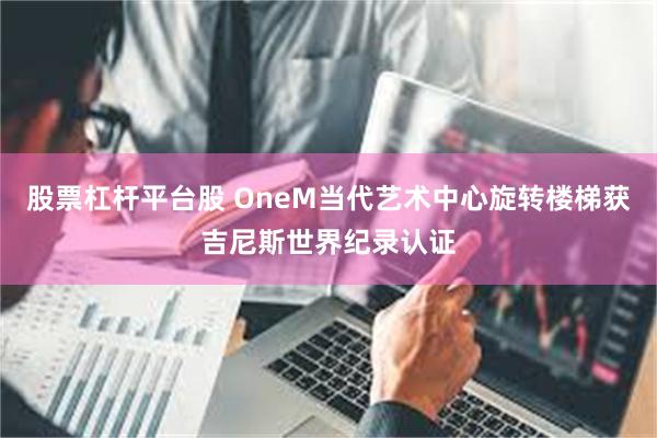 股票杠杆平台股 OneM当代艺术中心旋转楼梯获吉尼斯世界纪录认证