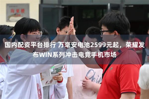 国内配资平台排行 万毫安电池2599元起，荣耀发布WIN系列冲击电竞手机市场