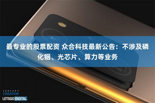 最专业的股票配资 众合科技最新公告：不涉及磷化铟、光芯片、算力等业务