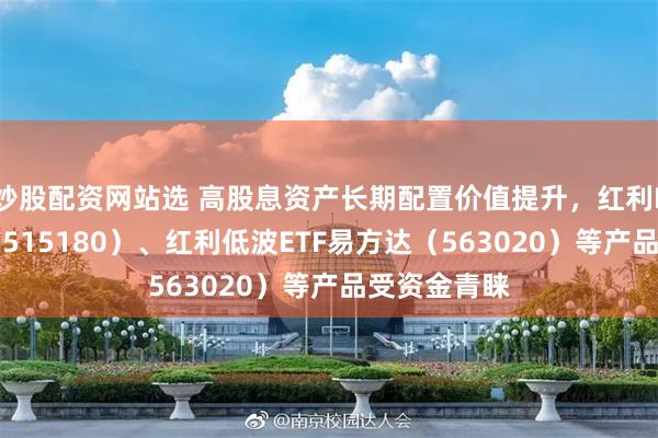 炒股配资网站选 高股息资产长期配置价值提升，红利ETF易方达（515180）、红利低波ETF易方达（563020）等产品受资金青睐