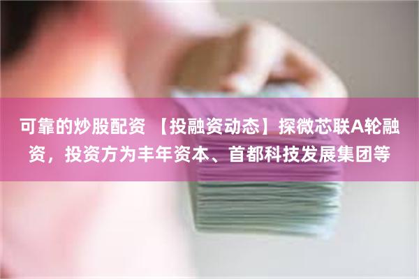 可靠的炒股配资 【投融资动态】探微芯联A轮融资，投资方为丰年资本、首都科技发展集团等
