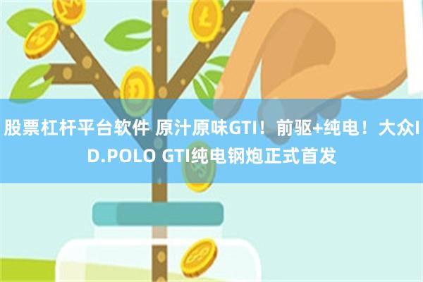 股票杠杆平台软件 原汁原味GTI！前驱+纯电！大众ID.POLO GTI纯电钢炮正式首发
