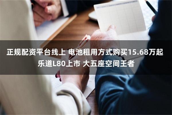 正规配资平台线上 电池租用方式购买15.68万起 乐道L80上市 大五座空间王者