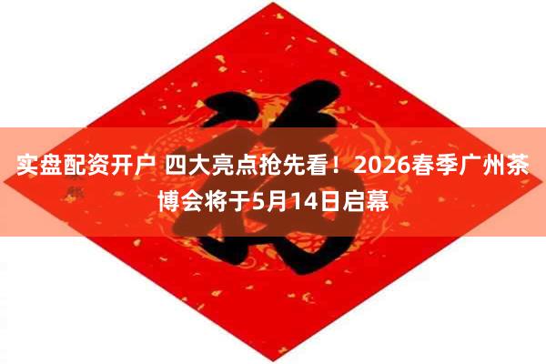 实盘配资开户 四大亮点抢先看！2026春季广州茶博会将于5月14日启幕