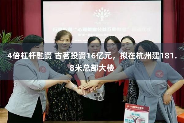 4倍杠杆融资 古茗投资16亿元，拟在杭州建181.8米总部大楼