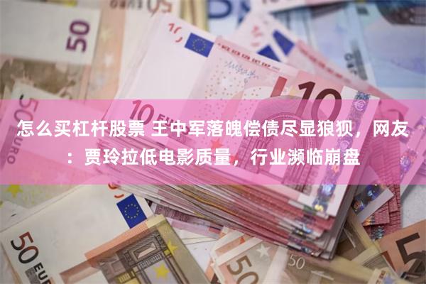 怎么买杠杆股票 王中军落魄偿债尽显狼狈，网友：贾玲拉低电影质量，行业濒临崩盘