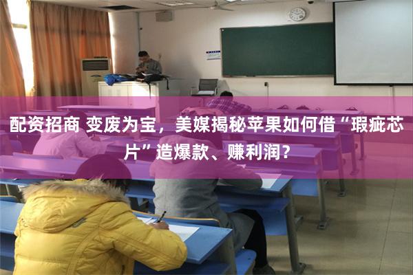 配资招商 变废为宝，美媒揭秘苹果如何借“瑕疵芯片”造爆款、赚利润？