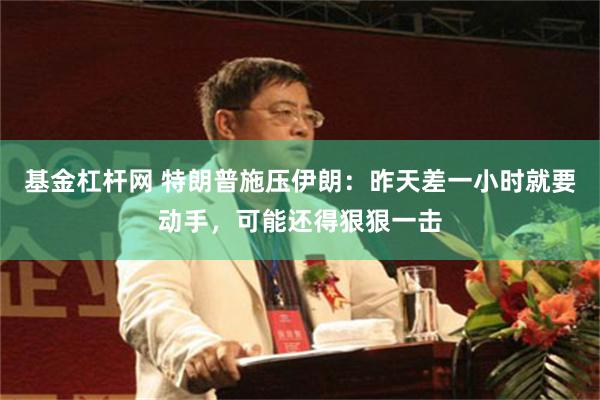 基金杠杆网 特朗普施压伊朗：昨天差一小时就要动手，可能还得狠狠一击