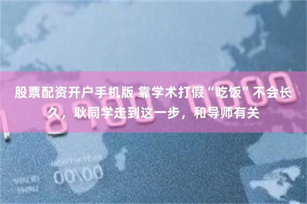 股票配资开户手机版 靠学术打假“吃饭”不会长久，耿同学走到这一步，和导师有关