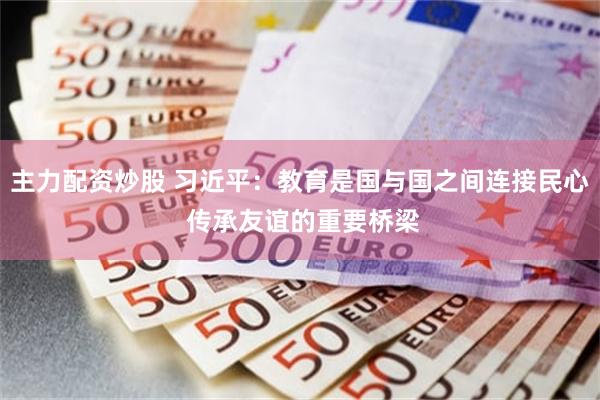 主力配资炒股 习近平：教育是国与国之间连接民心 传承友谊的重要桥梁