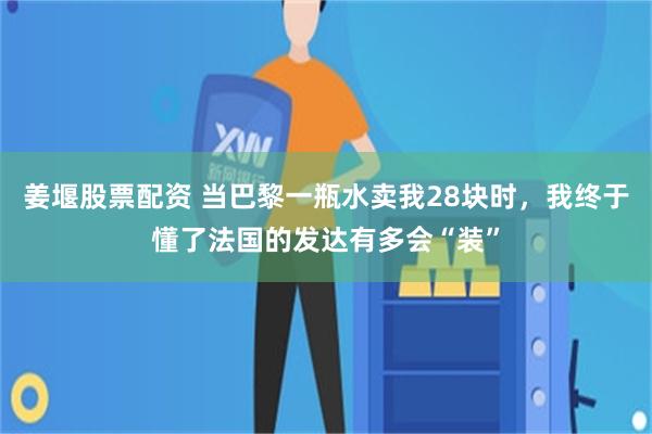 姜堰股票配资 当巴黎一瓶水卖我28块时,我终于懂了法国的发达有多会“装”