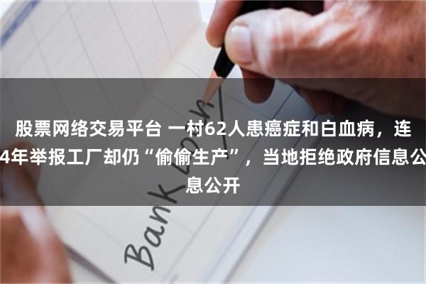 股票网络交易平台 一村62人患癌症和白血病，连续4年举报工厂却仍“偷偷生产”，当地拒绝政府信息公开