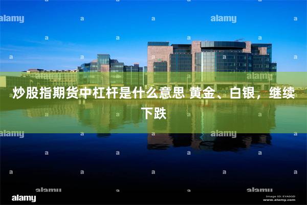 炒股指期货中杠杆是什么意思 黄金、白银，继续下跌