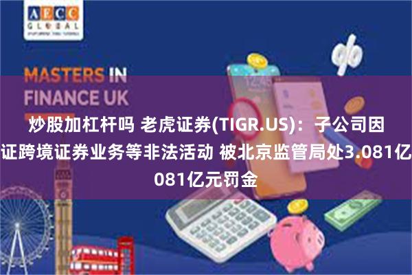 炒股加杠杆吗 老虎证券(TIGR.US)：子公司因开展无证跨境证券业务等非法活动 被北京监管局处3.081亿元罚金
