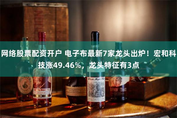 网络股票配资开户 电子布最新7家龙头出炉!宏和科技涨49.46%,龙头特征有3点