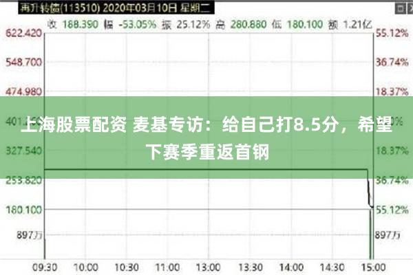 上海股票配资 麦基专访：给自己打8.5分，希望下赛季重返首钢