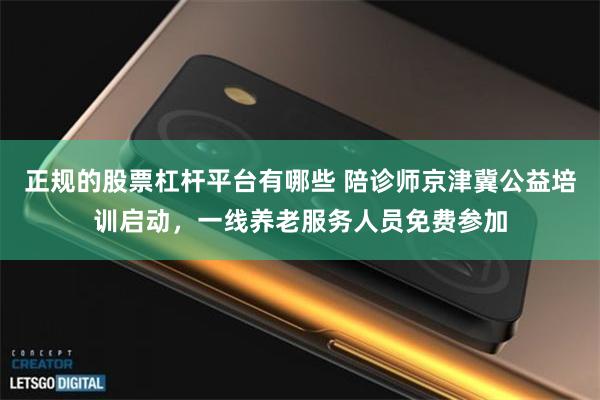 正规的股票杠杆平台有哪些 陪诊师京津冀公益培训启动,一线养老服务人员免费参加