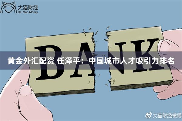 黄金外汇配资 任泽平:中国城市人才吸引力排名