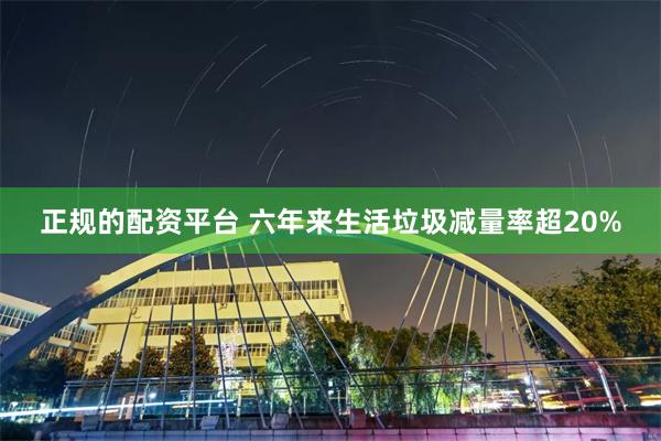 正规的配资平台 六年来生活垃圾减量率超20%