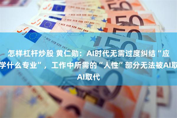怎样杠杆炒股 黄仁勋：AI时代无需过度纠结“应该学什么专业”，工作中所需的“人性”部分无法被AI取代