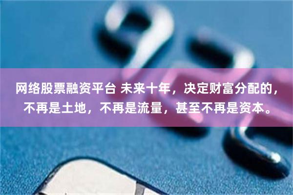 网络股票融资平台 未来十年，决定财富分配的，不再是土地，不再是流量，甚至不再是资本。