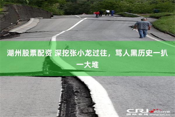 湖州股票配资 深挖张小龙过往，骂人黑历史一扒一大堆