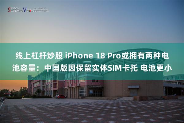 线上杠杆炒股 iPhone 18 Pro或拥有两种电池容量：中国版因保留实体SIM卡托 电池更小