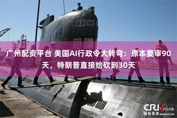 广州配资平台 美国AI行政令大转弯：原本要审90天，特朗普直接给砍到30天