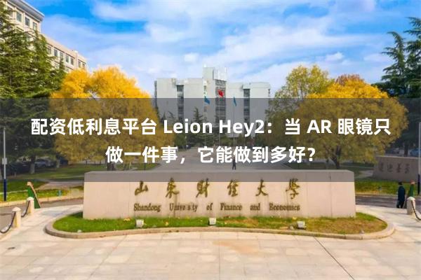 配资低利息平台 Leion Hey2:当 AR 眼镜只做一件事,它能做到多好?