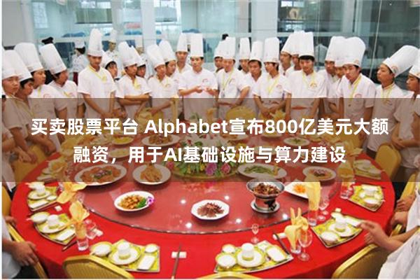 买卖股票平台 Alphabet宣布800亿美元大额融资，用于AI基础设施与算力建设