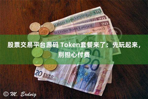 股票交易平台源码 Token套餐来了:先玩起来,别担心付费
