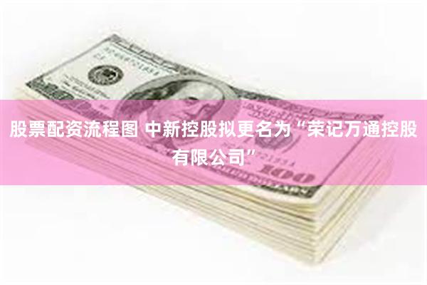 股票配资流程图 中新控股拟更名为“荣记万通控股有限公司”